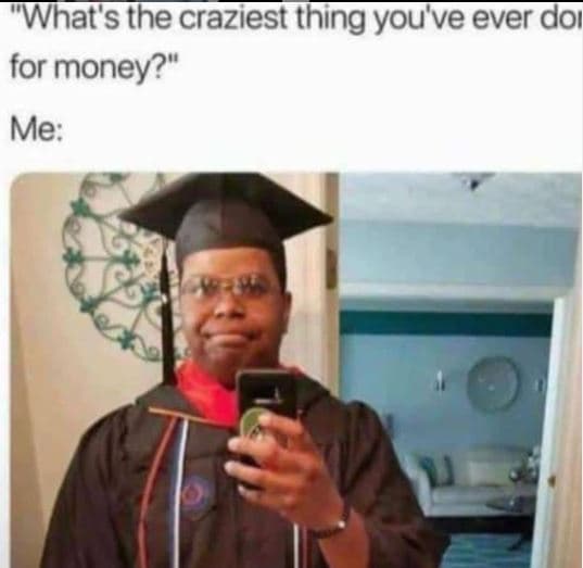 Whats the craziest thing you've ever doı for money? me