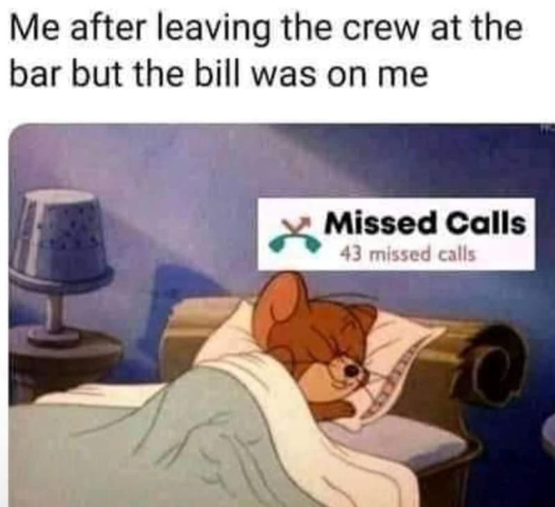 Me after leaving the crew at the bar but the bill was on me missed calls 43 miss
