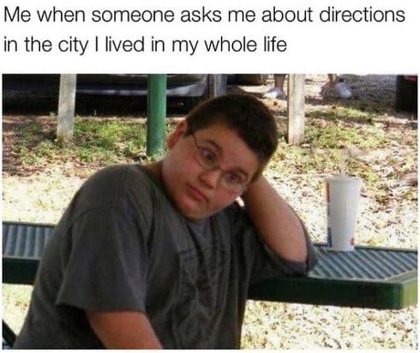 Me when someone asks me about directions in the city lived in my whole life