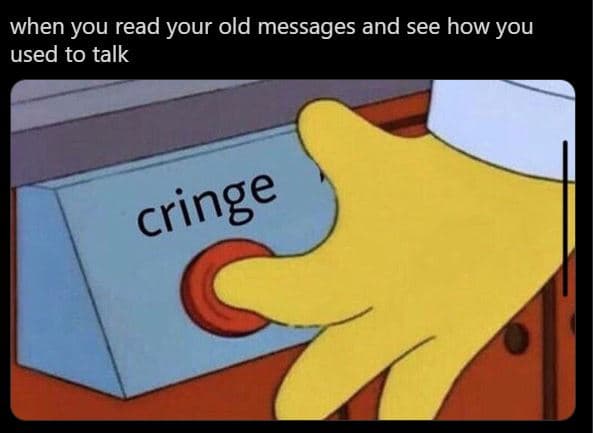 When you read your old messages and see how you used to talk cringe