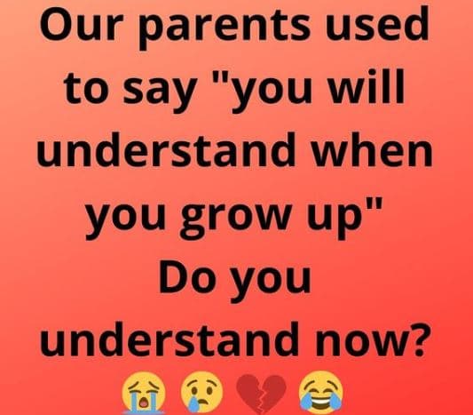Our parents used to say 1l 'you will understand when you grow up do you understa