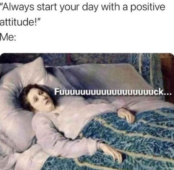 Always start your day with a positive attitude! me fuuuuuuuuuuuuuuuuuuck