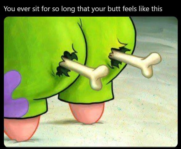 You ever sit for so long that your butt feels like this