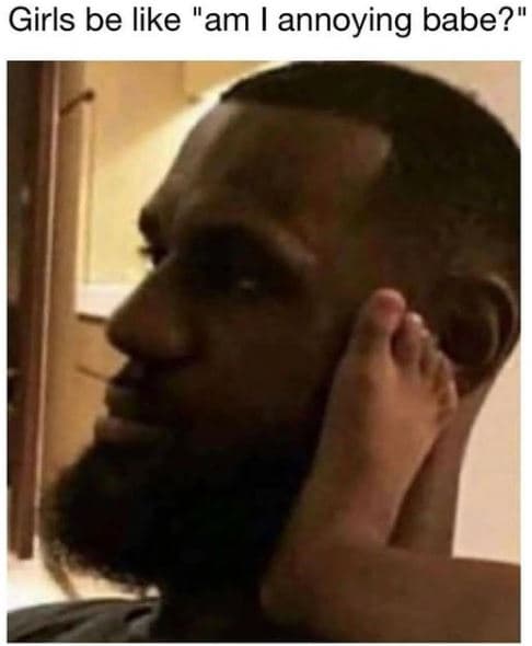 Girls be like am annoying babe?'