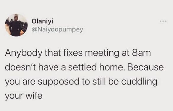 Olaniyi naiyoopumpey anybody that fixes meeting at 8am doesn't have a settled ho