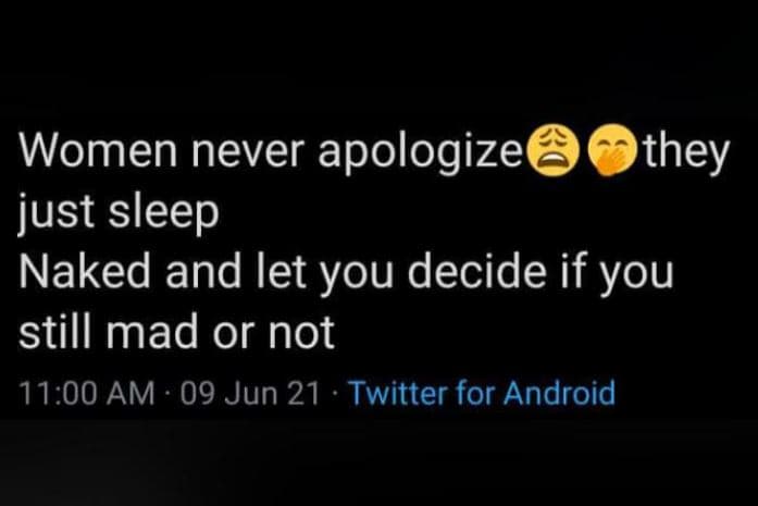 Women never apologizes they just sleep naked and let you decide if you still mad