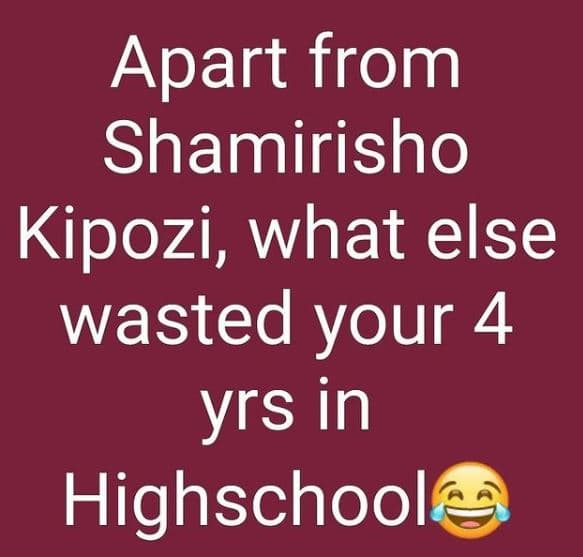 Apart from shamirisho kipozi, what else wasted your 4 yrs in highschoole