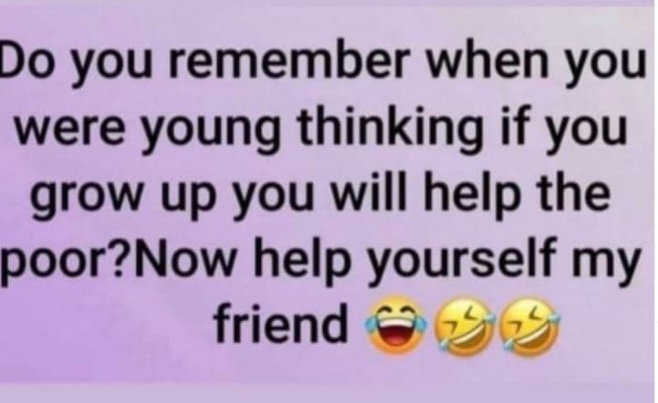 Do you remember when you were young thinking if you grow up you will help the po