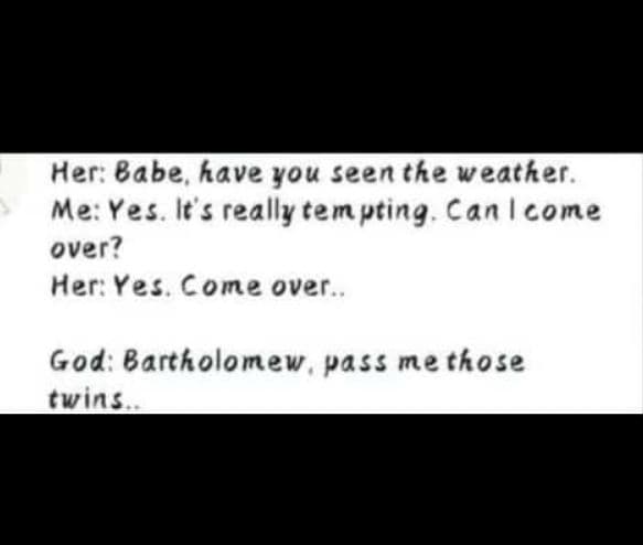 Her babe have you seenthe weather. me yes it really tempting can come over? hery