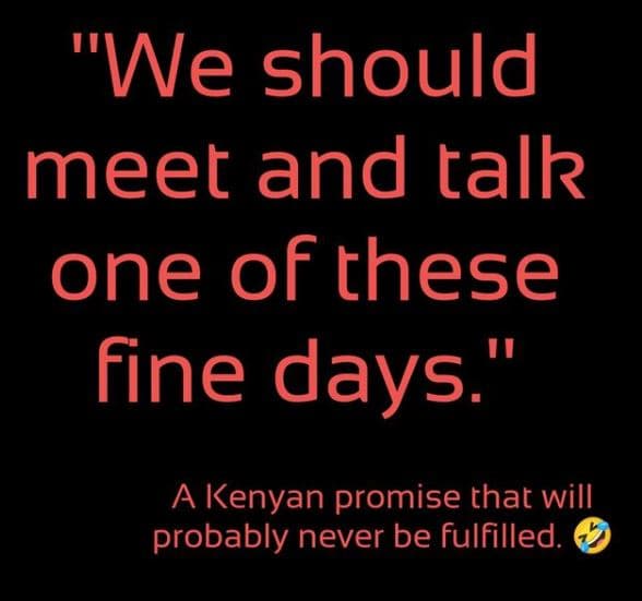 We should meet and talk one of these fine days. a kenyan promise that will proba