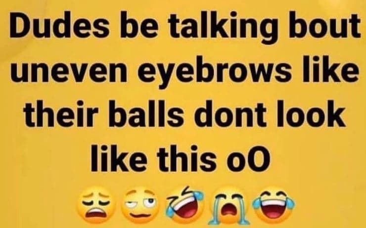 Dudes be talking bout uneven eyebrows like their balls dont look like this 00