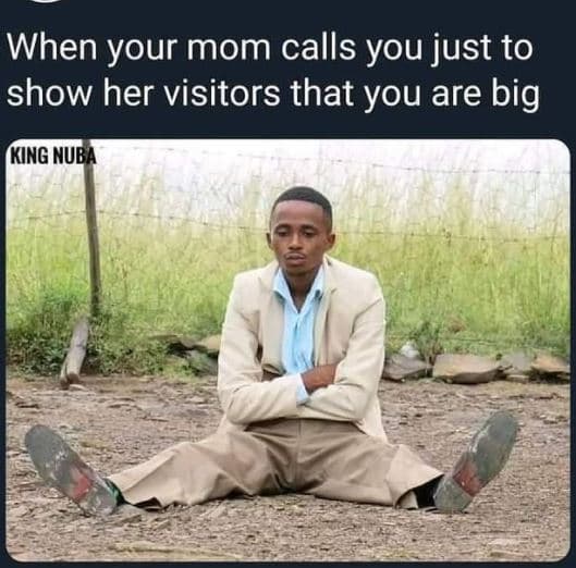 When your mom calls you just to show her visitors that you are big king nue