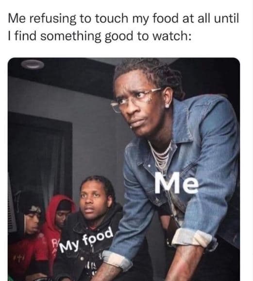 Me refusing to touch my food at all until find something good to watch me food m