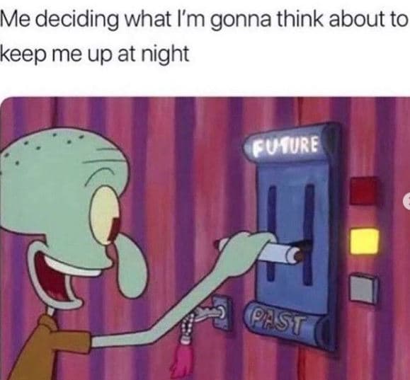 Me deciding what im gonna think about to keep me up at night fuure st