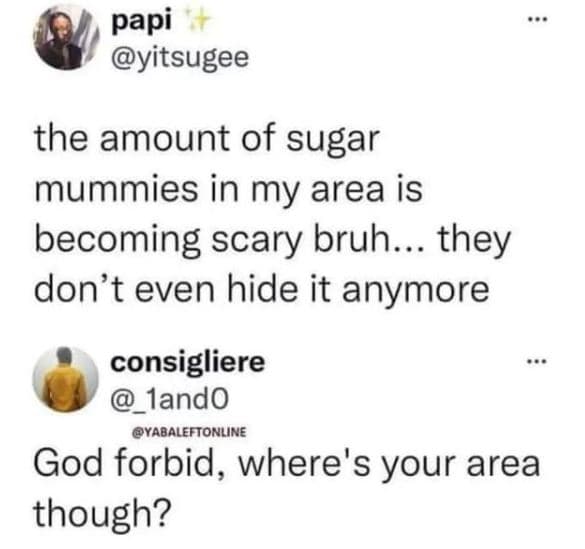 Papi yitsugee the amount of sugar mummies in my area is becoming scary bruh they