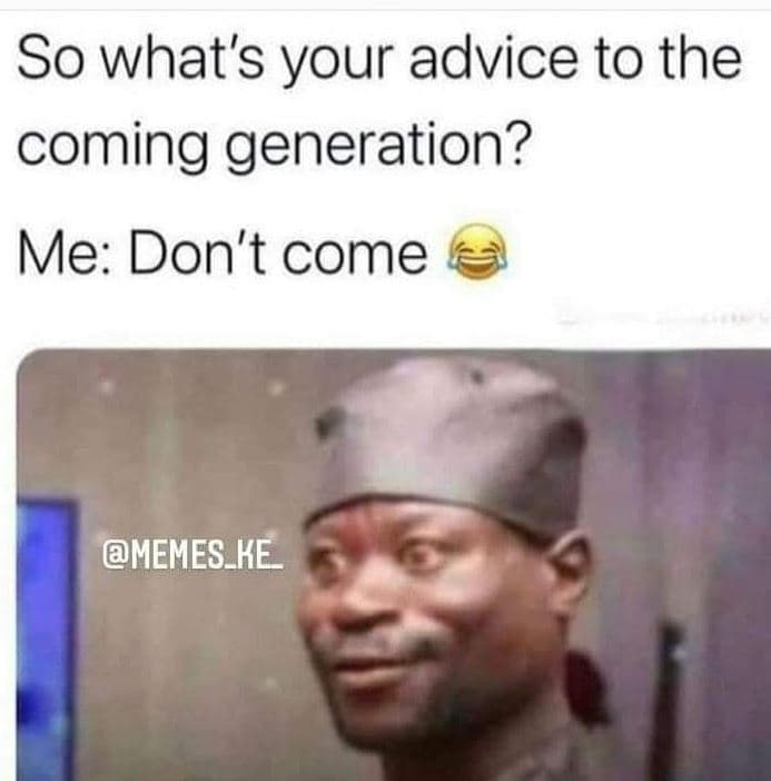 So what's your advice to the com ing generation? me don't come memes_ke