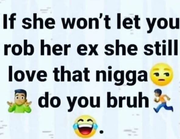 If she won't let you rob her ex she still love that nigga do you bruh