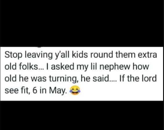 Stop leaving yall kids round them extra old folks. asked my lil nephew how old h