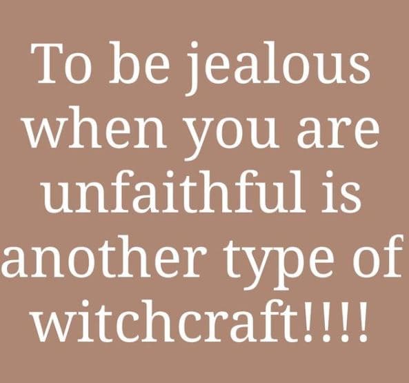 To be jealous when you are unfaithful is another type of witchcraftl!!!