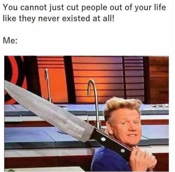You cannot just cut people out of your life like they never existed at all! me