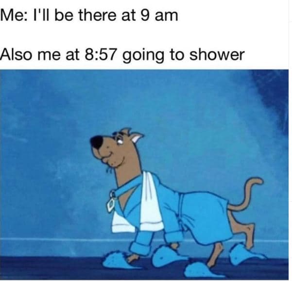 Me i'il be there at 9 am also me at 8.57 going to shower