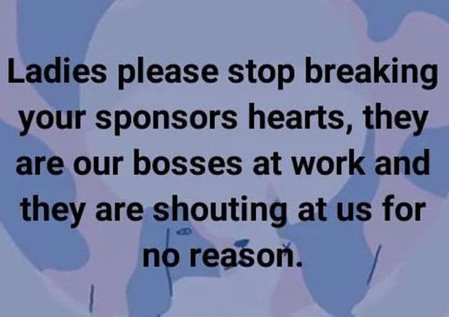 Ladies please stop breaking your sponsors hearts, they are our bosses at work an
