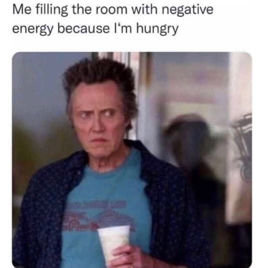 Me filling the room with negative energy because l'm hungry