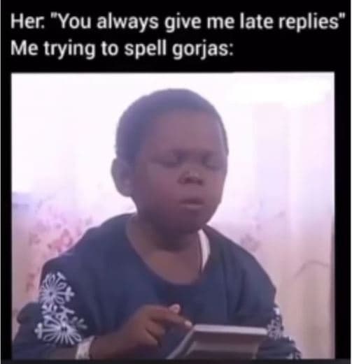 Her you always give me late replies' me trying t0 spell gorjas