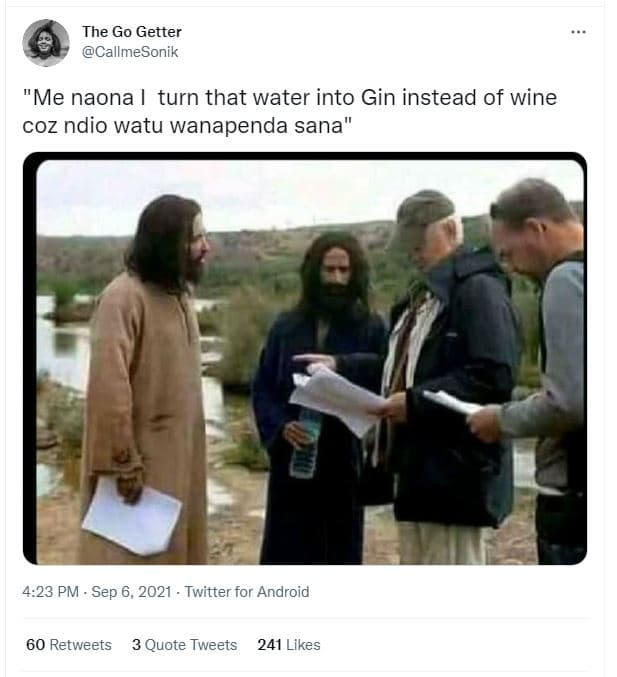 The go getter callmesonik me naona turn that water into gin instead of wine coz