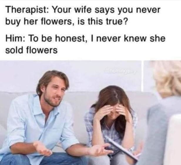 Therapist your wife says you never buy her flowers, is this true? him to be hone
