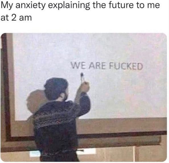 My anxiety explaining the future to me at 2 am we are fucked