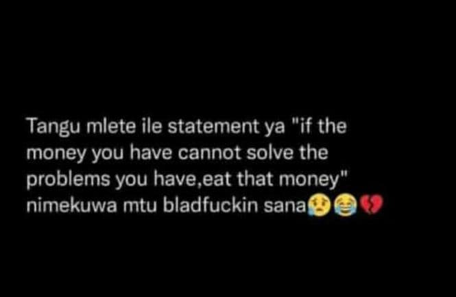 Tangu mlete ile statement ya if the money you have cannot solve the problems you