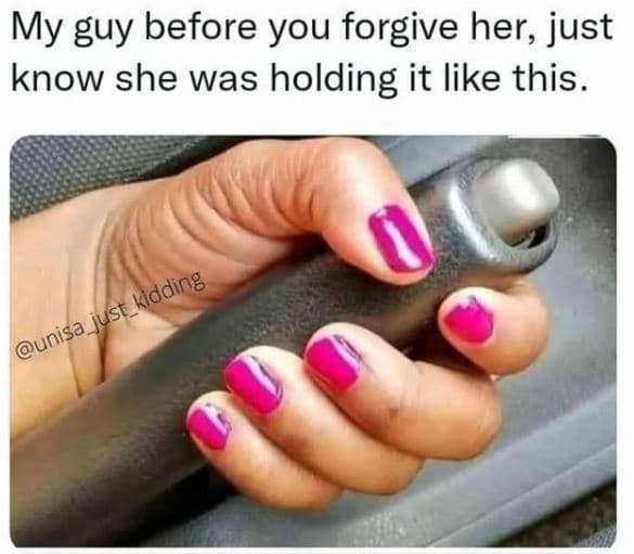 My guy before you forgive her, just know she was holding it like this . _kidding