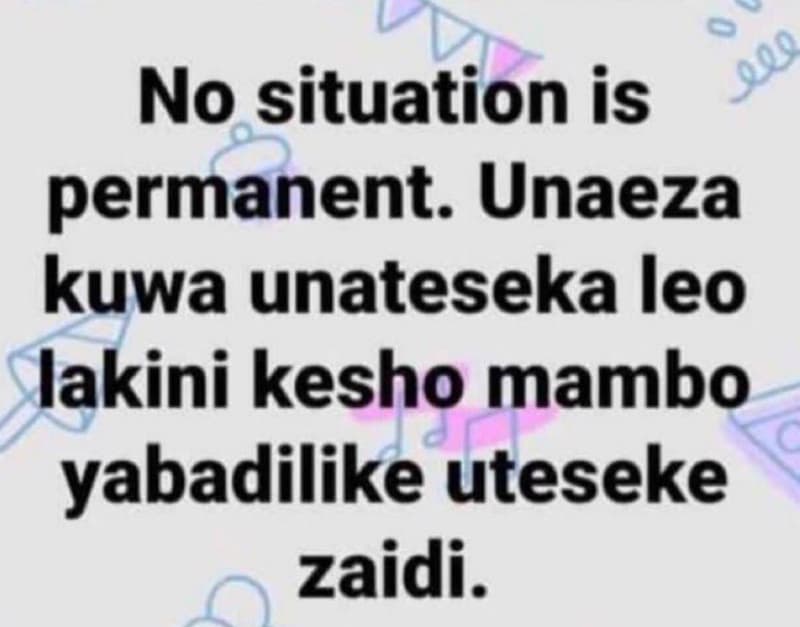 0 no situation is nqo permanent. unaeza kuwa unateseka leo lakini kesho mambo ya