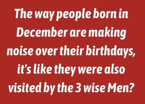 The way people born in december are making noise over their. birthdays, it's lik