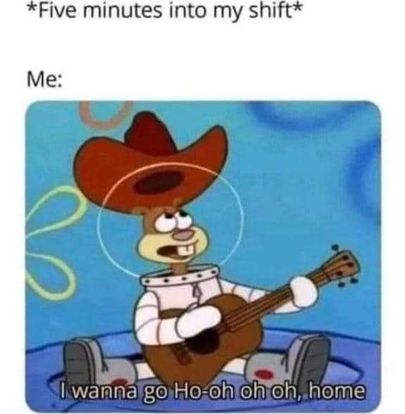 Five minutes into my shift me 1 wanna go hooh oh h, home
