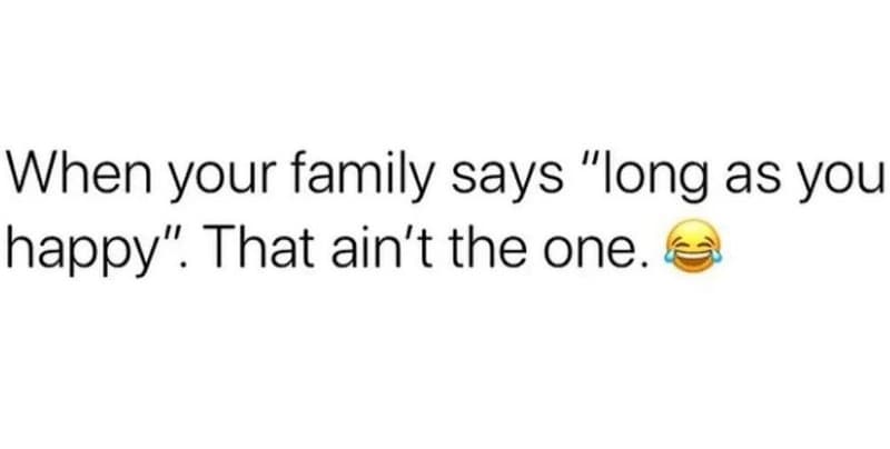 When your family says long as you happy that ain't the one