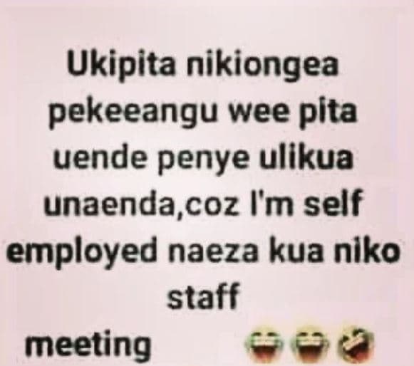 Ukipita nikiongea pekeeangu wee plta uende penye ullkua unaenda,coz i'm self emp