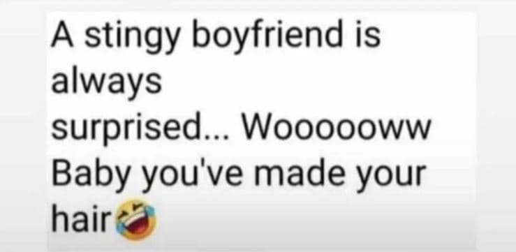 A stingy boyfriend is always surprised. woooooww baby you've made your hair
