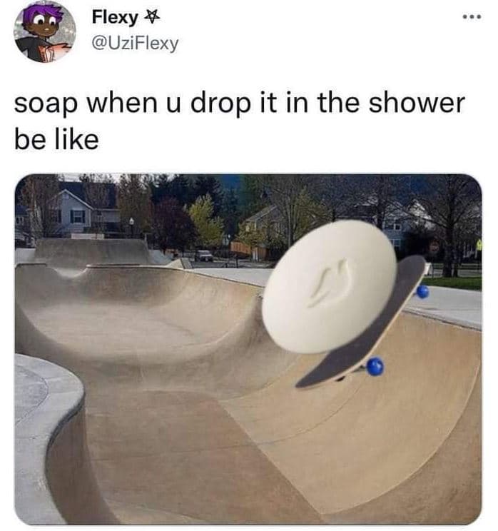 Flexy uziflexy soap when u drop it in the shower be like
