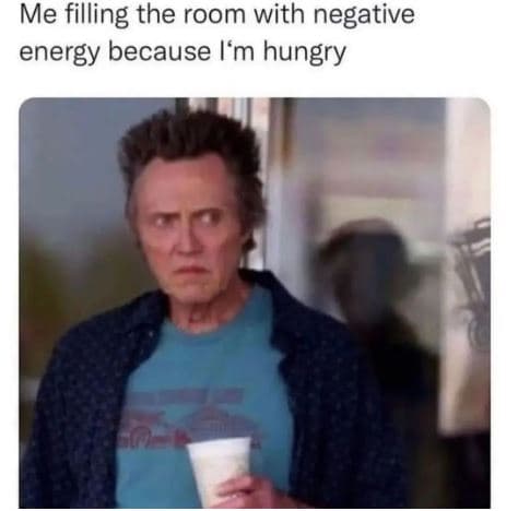 Me filling the room with negative energy because i'm hungry