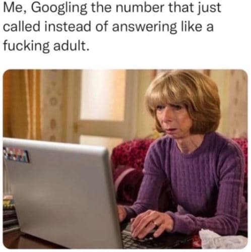 Me, googling the number that just called instead of answering like a fucking adu