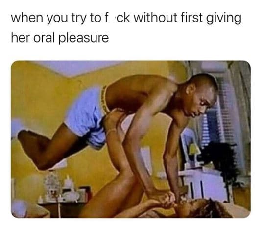 When you try to f_ck without first giving her oral pleasure