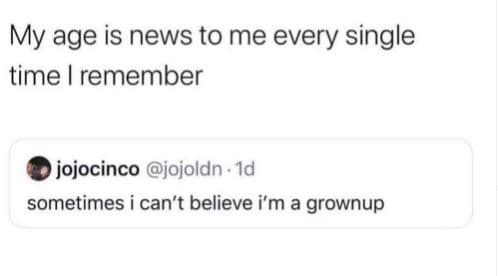 My age is news to me every single time remember jojocinco jojoldn . id sometimes