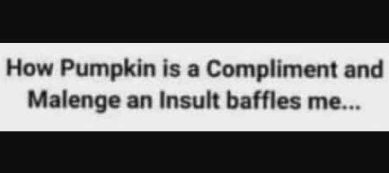How pumpkin is a compliment and malenge an insult baffles me_