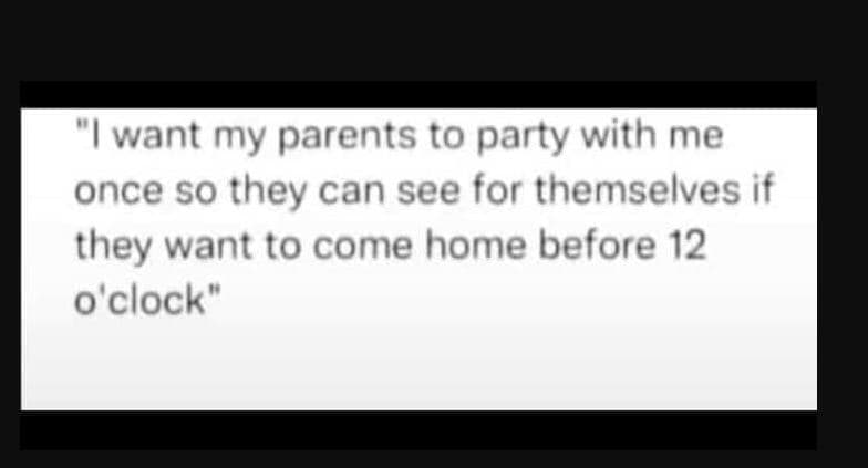 Iwant my parents to party with me once so they can see for themselves if they wa