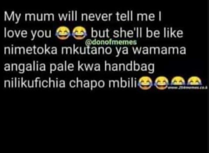My mum will never tell me ! love you but she'll be like donolmemes nimetoka mkut