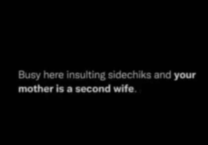 Busy here insulting sidechiks and your mother is second wife