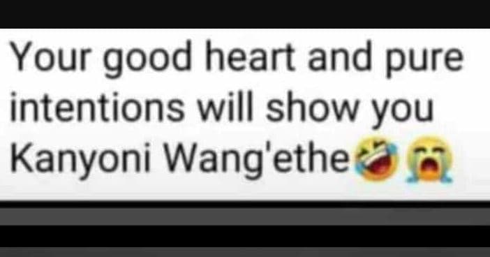 Your good heart and pure intentions will show you kanyoni wang'ethe 1