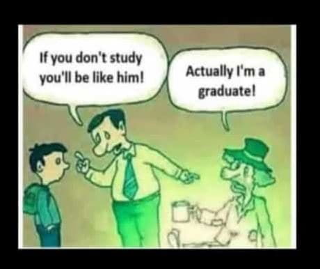 If you don' t study you'l be like him! actually 'ma graduatel